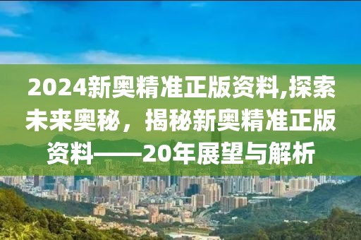 2024新奥精准正版资料,探索未来奥秘，揭秘新奥精准正版资料——20年展望与解析