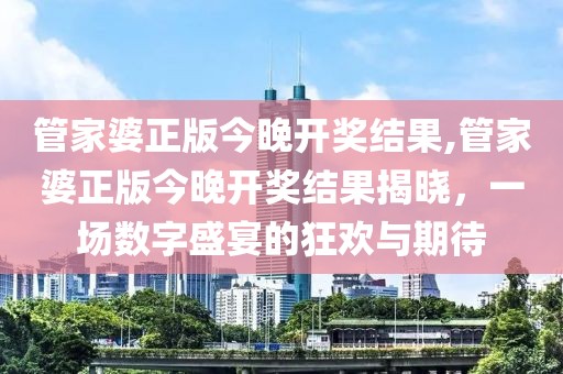 管家婆正版今晚开奖结果,管家婆正版今晚开奖结果揭晓，一场数字盛宴的狂欢与期待