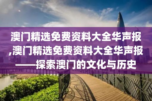澳门精选免费资料大全华声报,澳门精选免费资料大全华声报——探索澳门的文化与历史