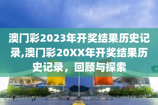 澳门彩2023年开奖结果历史记录,澳门彩20XX年开奖结果历史记录，回顾与探索
