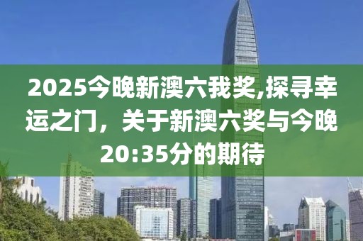2025今晚新澳六我奖,探寻幸运之门，关于新澳六奖与今晚20:35分的期待