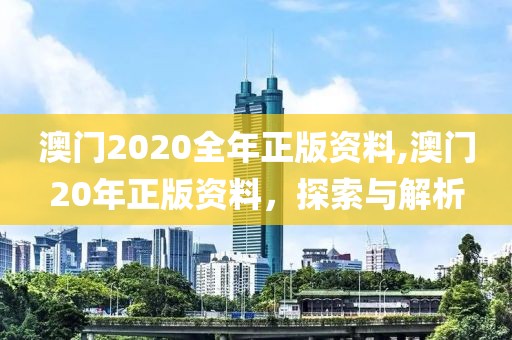 澳门2020全年正版资料,澳门20年正版资料，探索与解析