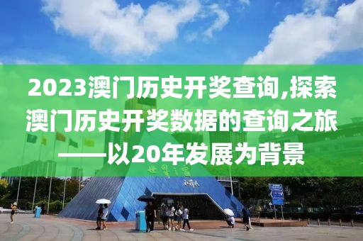 2023澳门历史开奖查询,探索澳门历史开奖数据的查询之旅——以20年发展为背景