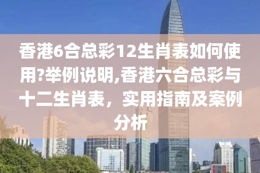 香港6合总彩12生肖表如何使用?举例说明,香港六合总彩与十二生肖表，实用指南及案例分析