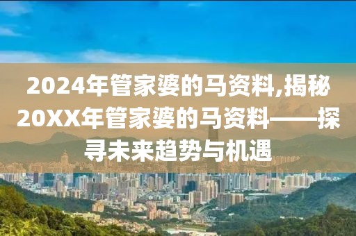 2024年管家婆的马资料,揭秘20XX年管家婆的马资料——探寻未来趋势与机遇