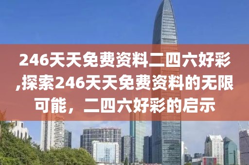 246天天免费资料二四六好彩,探索246天天免费资料的无限可能，二四六好彩的启示