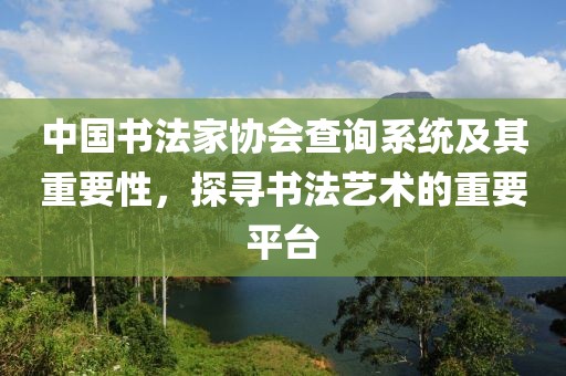中国书法家协会查询系统及其重要性，探寻书法艺术的重要平台