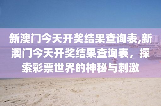 新澳门今天开奖结果查询表,新澳门今天开奖结果查询表，探索彩票世界的神秘与刺激