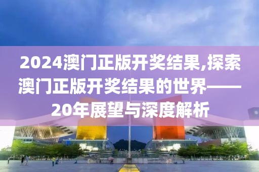2024澳门正版开奖结果,探索澳门正版开奖结果的世界——20年展望与深度解析