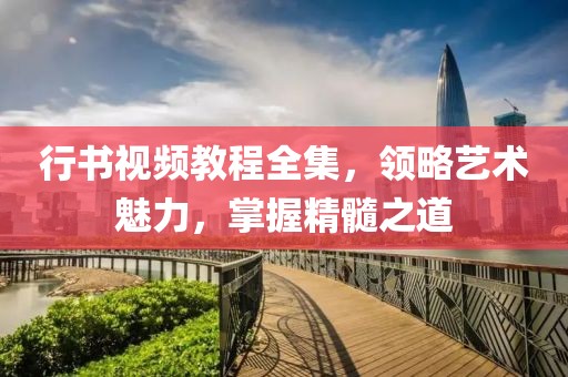 行书视频教程全集，领略艺术魅力，掌握精髓之道