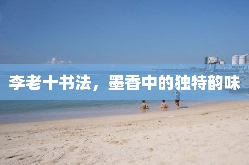 李老十书法，墨香中的独特韵味