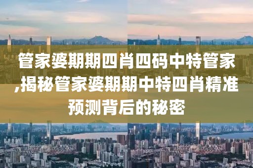 管家婆期期四肖四码中特管家,揭秘管家婆期期中特四肖精准预测背后的秘密
