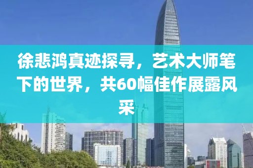 徐悲鸿真迹探寻，艺术大师笔下的世界，共60幅佳作展露风采