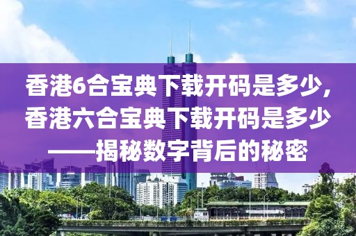 香港6合宝典下载开码是多少,香港六合宝典下载开码是多少——揭秘数字背后的秘密