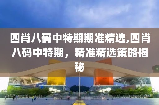 四肖八码中特期期准精选,四肖八码中特期，精准精选策略揭秘
