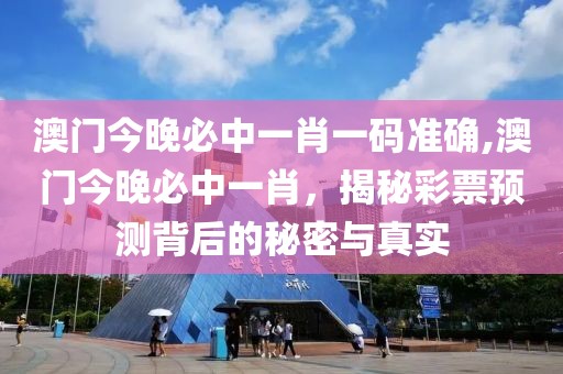 澳门今晚必中一肖一码准确,澳门今晚必中一肖，揭秘彩票预测背后的秘密与真实