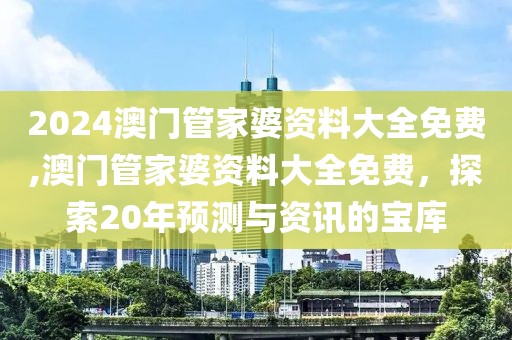 2024澳门管家婆资料大全免费,澳门管家婆资料大全免费，探索20年预测与资讯的宝库