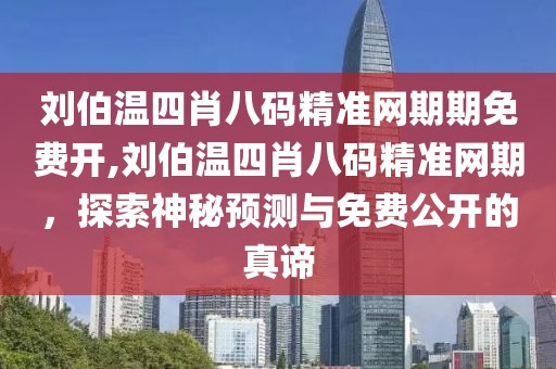 刘伯温四肖八码精准网期期免费开,刘伯温四肖八码精准网期，探索神秘预测与免费公开的真谛