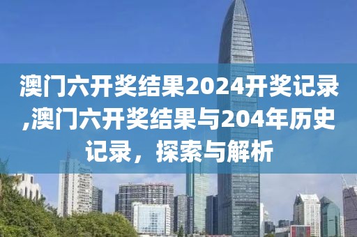 澳门六开奖结果2024开奖记录,澳门六开奖结果与204年历史记录，探索与解析