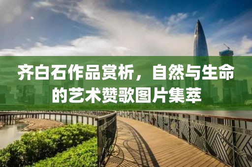 齐白石作品赏析，自然与生命的艺术赞歌图片集萃