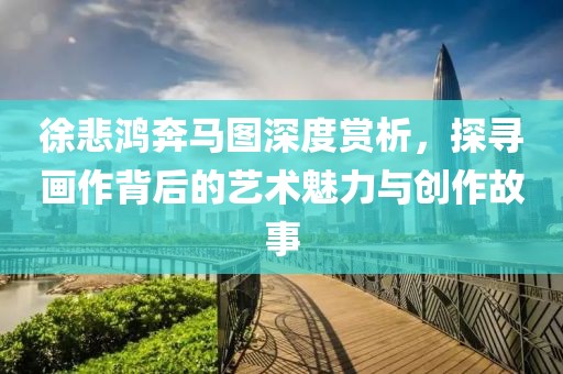 徐悲鸿奔马图深度赏析，探寻画作背后的艺术魅力与创作故事