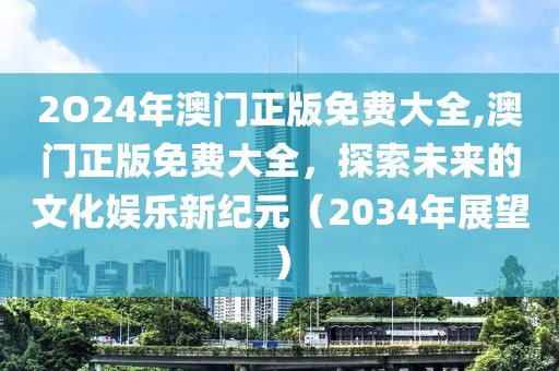 2O24年澳门正版免费大全,澳门正版免费大全，探索未来的文化娱乐新纪元（2034年展望）