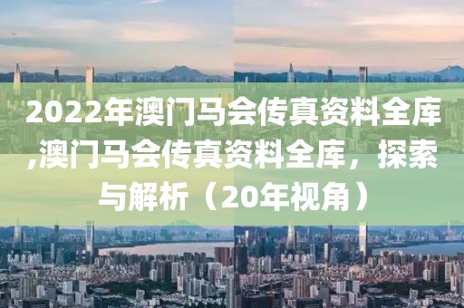2022年澳门马会传真资料全库,澳门马会传真资料全库，探索与解析（20年视角）