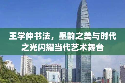 王学仲书法，墨韵之美与时代之光闪耀当代艺术舞台