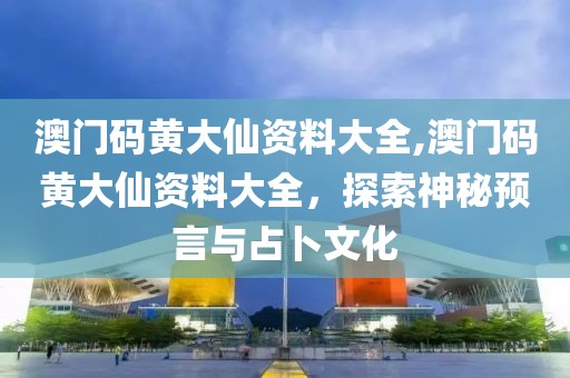 澳门码黄大仙资料大全,澳门码黄大仙资料大全，探索神秘预言与占卜文化