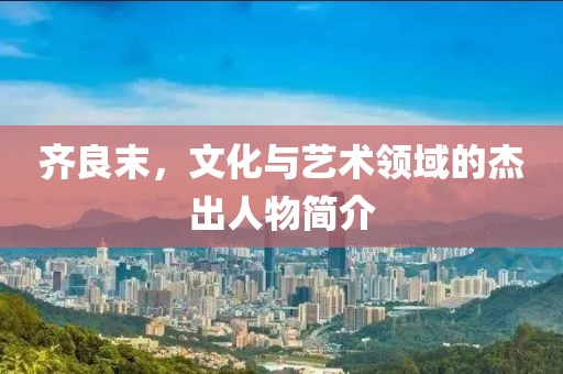 齐良末，文化与艺术领域的杰出人物简介