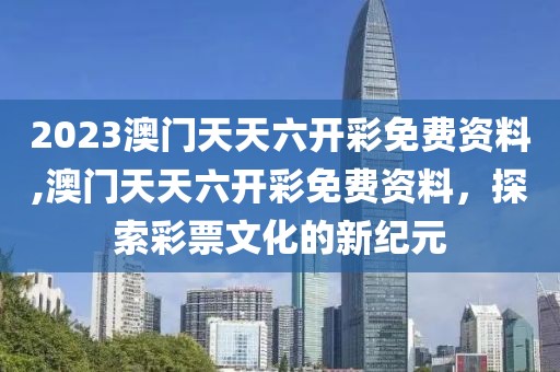 2023澳门天天六开彩免费资料,澳门天天六开彩免费资料，探索彩票文化的新纪元
