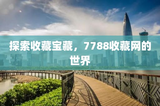 探索收藏宝藏，7788收藏网的世界