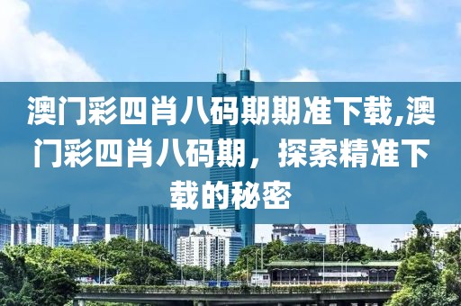 澳门彩四肖八码期期准下载,澳门彩四肖八码期，探索精准下载的秘密