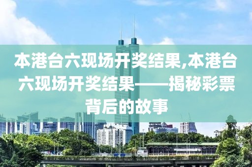 本港台六现场开奖结果,本港台六现场开奖结果——揭秘彩票背后的故事