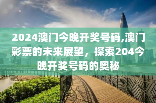 2024澳门今晚开奖号码,澳门彩票的未来展望，探索204今晚开奖号码的奥秘