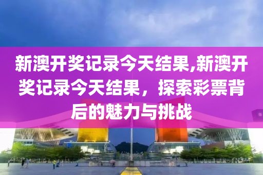 新澳开奖记录今天结果,新澳开奖记录今天结果，探索彩票背后的魅力与挑战