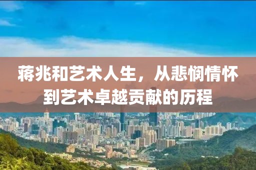 蒋兆和艺术人生，从悲悯情怀到艺术卓越贡献的历程