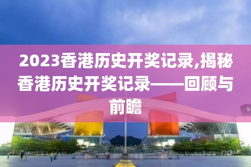 2023香港历史开奖记录,揭秘香港历史开奖记录——回顾与前瞻