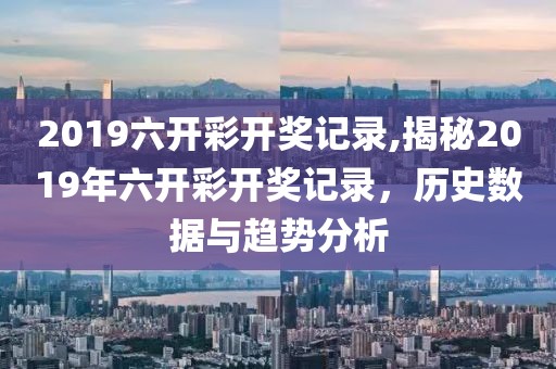 2019六开彩开奖记录,揭秘2019年六开彩开奖记录，历史数据与趋势分析