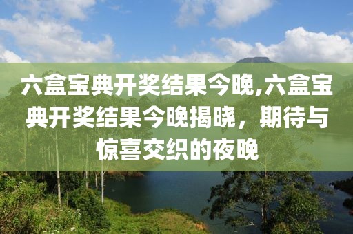 六盒宝典开奖结果今晚,六盒宝典开奖结果今晚揭晓，期待与惊喜交织的夜晚