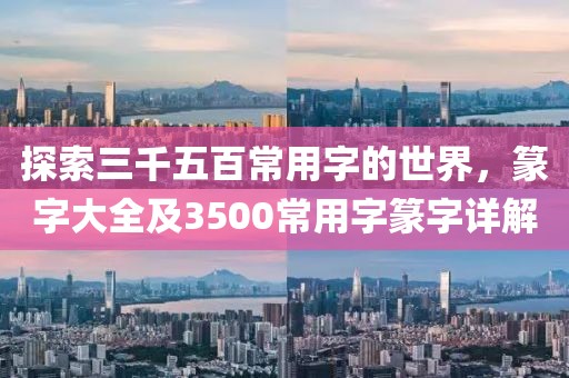 探索三千五百常用字的世界，篆字大全及3500常用字篆字详解