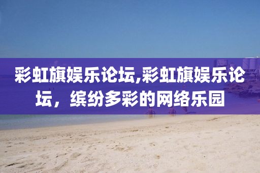 彩虹旗娱乐论坛,彩虹旗娱乐论坛，缤纷多彩的网络乐园
