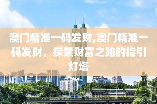 澳门精准一码发财,澳门精准一码发财，探索财富之路的指引灯塔