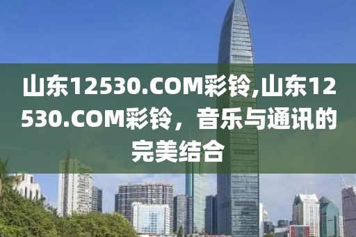 山东12530.COM彩铃,山东12530.COM彩铃，音乐与通讯的完美结合