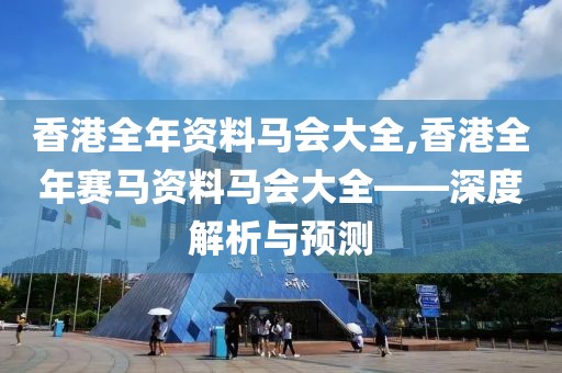 香港全年资料马会大全,香港全年赛马资料马会大全——深度解析与预测