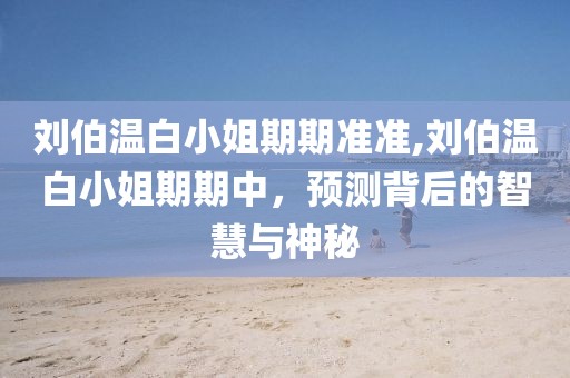 刘伯温白小姐期期准准,刘伯温白小姐期期中，预测背后的智慧与神秘