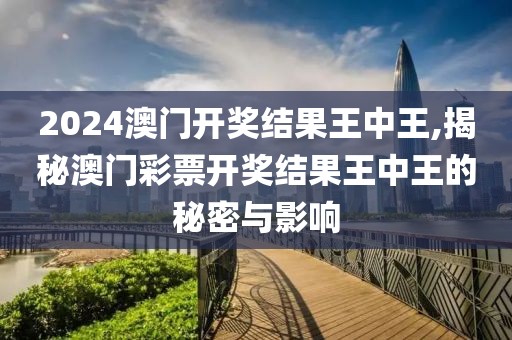2024澳门开奖结果王中王,揭秘澳门彩票开奖结果王中王的秘密与影响