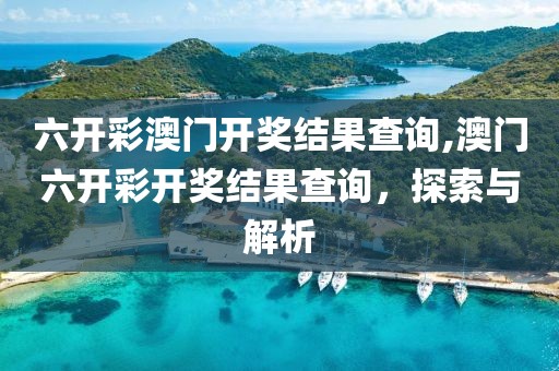 六开彩澳门开奖结果查询,澳门六开彩开奖结果查询，探索与解析