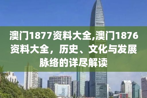 澳门1877资料大全,澳门1876资料大全，历史、文化与发展脉络的详尽解读