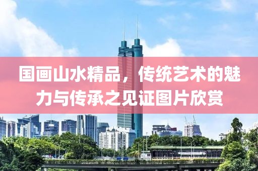 国画山水精品，传统艺术的魅力与传承之见证图片欣赏